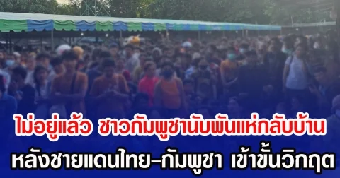 ไม่อยู่แล้ว ชาวกัมพูชานับพันแห่กลับบ้าน หลังชายแดนไทย-กัมพูชา เข้าขั้นวิกฤต