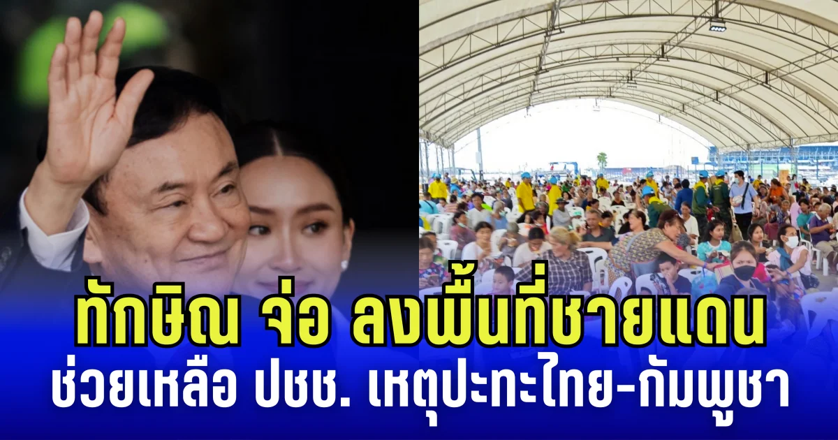 ทักษิณ จ่อ ลงพื้นที่ชายแดน ช่วยเหลือ ปชช. ที่ได้รับผลกระทบ เหตุปะทะไทย-กัมพูชา