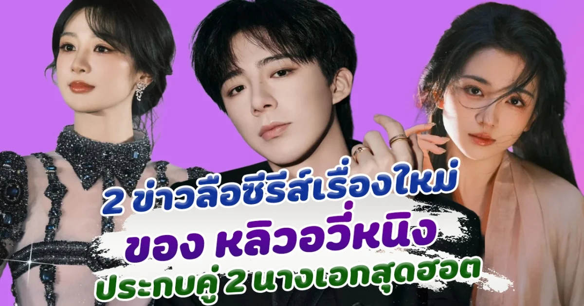ลุ้นมาก เปิด 2 ข่าวลือซีรีส์เรื่องใหม่ หลิวอวี่หนิง ประกบคู่ 2 นางเอกสุดฮอต
