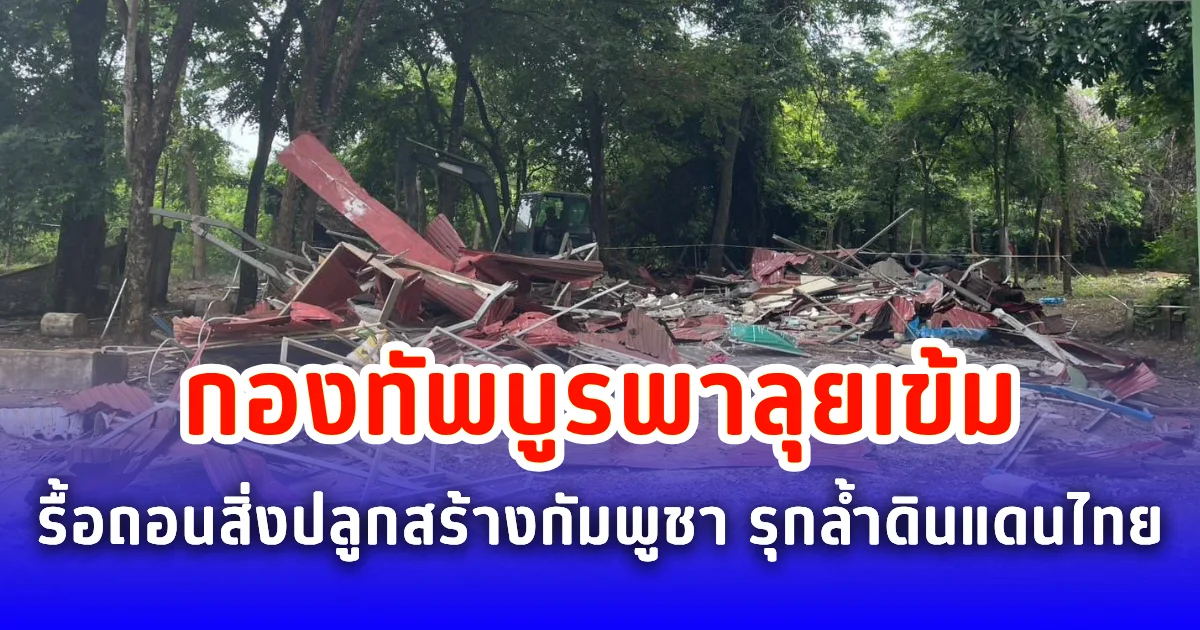 กองทัพบูรพาลุยเข้ม รื้อถอนสิ่งปลูกสร้างกัมพูชา รุกล้ำดินแดนไทย