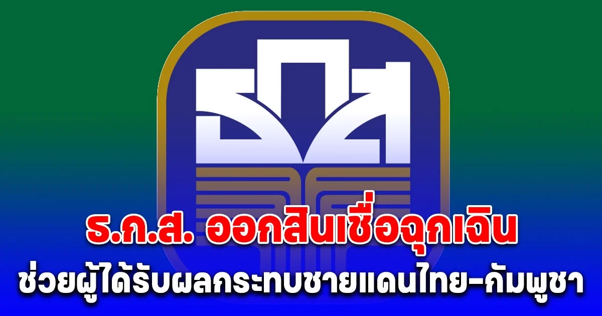 ธ.ก.ส. ออกสินเชื่อฉุกเฉิน 50,000-500,000 บาท ช่วยผู้ได้รับผลกระทบชายแดนไทย-กัมพูชา
