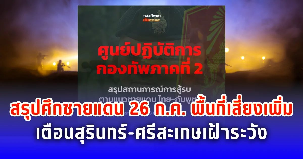 สรุปศึกชายแดน 26 ก.ค. พื้นที่เสี่ยงเพิ่ม เตือนสุรินทร์-ศรีสะเกษเฝ้าระวัง