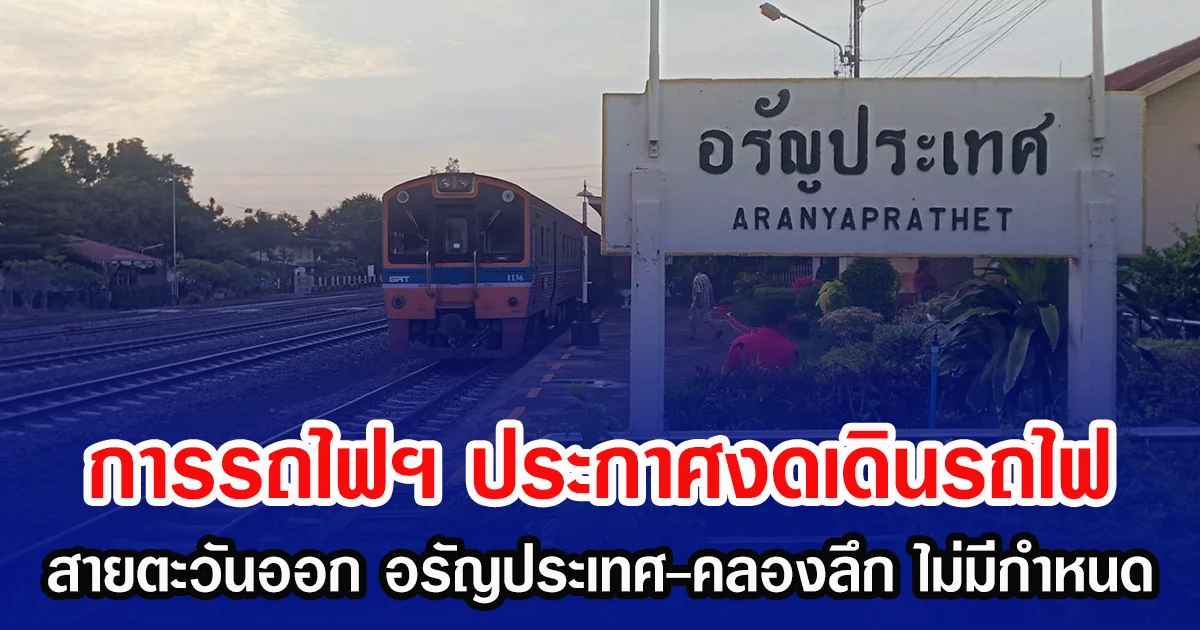 การรถไฟฯ ประกาศงดเดินรถไฟ สายตะวันออก อรัญประเทศ - คลองลึก ไม่มีกำหนด