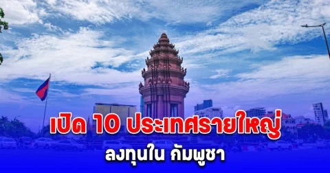 เปิด 10 ประเทศรายใหญ่ ลงทุนใน กัมพูชา มี ไทย ด้วย