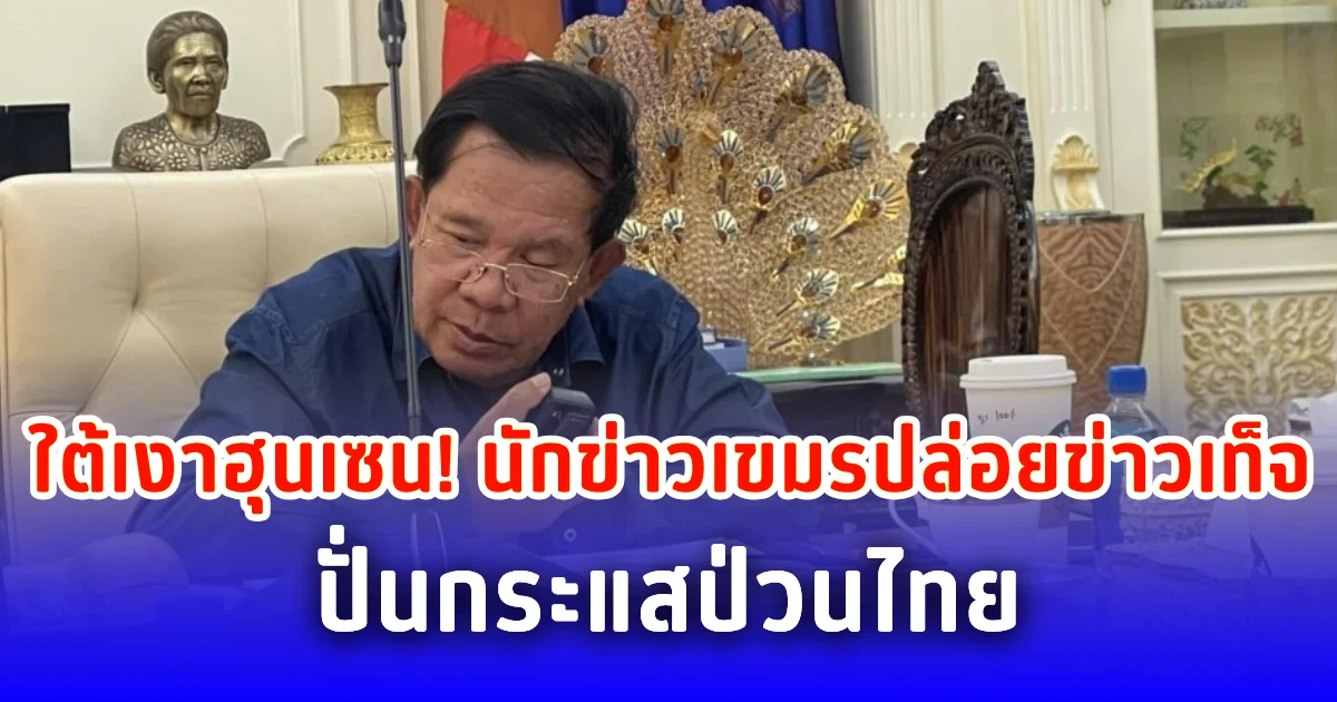 ใต้เงาฮุนเซน! นักข่าวเขมรปล่อยข่าวเท็จ ปั่นกระแสป่วนไทย