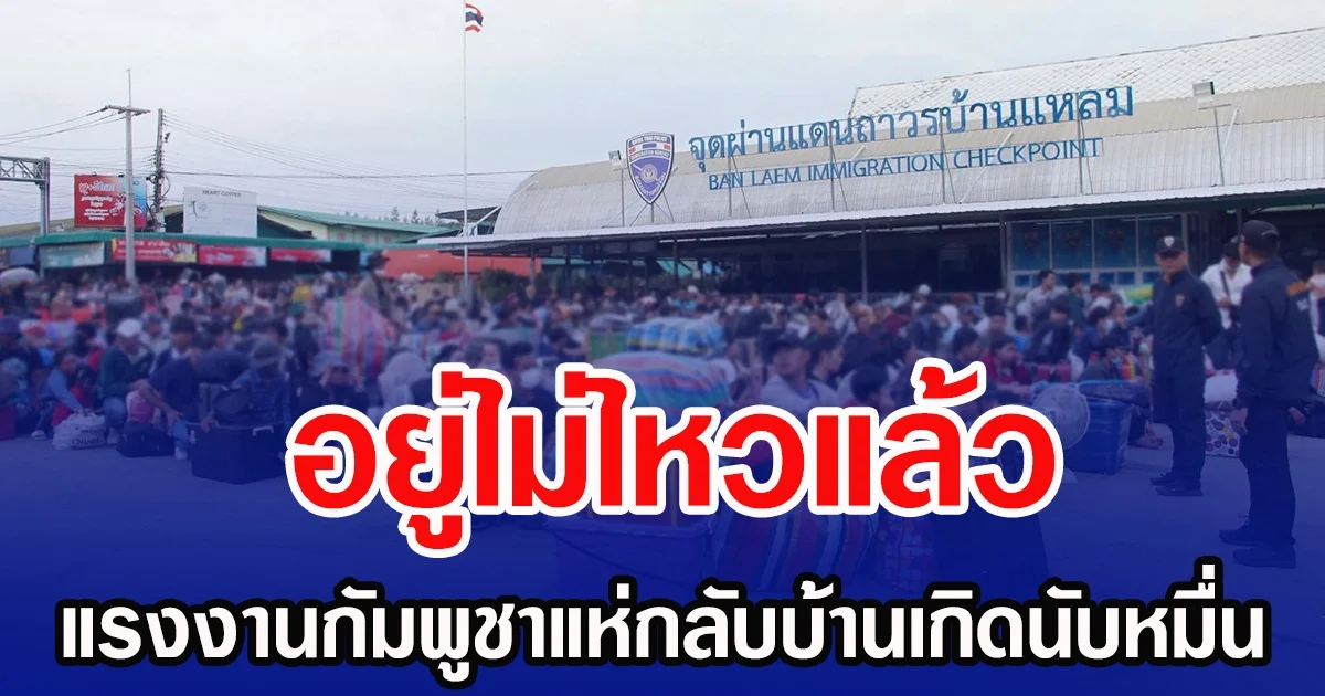 อยู่ไม่ไหวแล้ว แรงงานกัมพูชาแห่กลับบ้านเกิดนับหมื่น