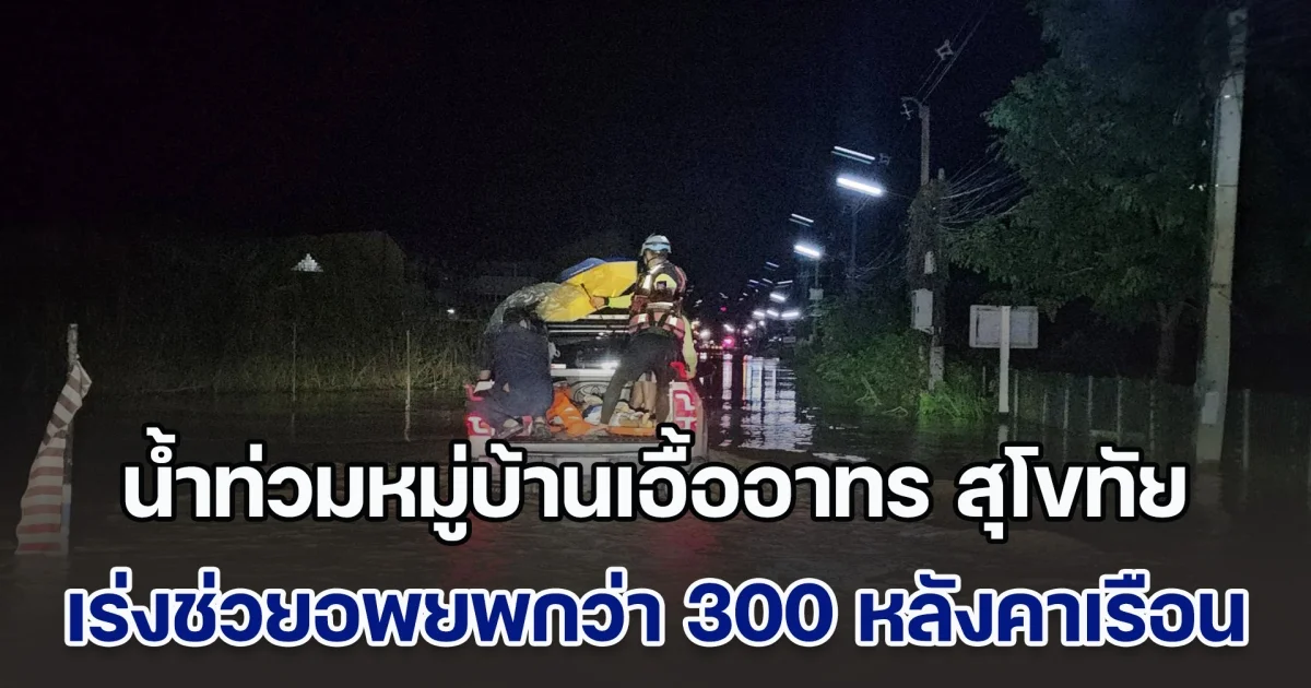น้ำท่วมหมู่บ้านเอื้ออาทร สุโขทัย  เจ้าหน้าที่เร่งช่วยอพยพกว่า 300 หลังคาเรือน