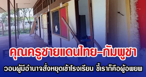 คุณครูชายแดนไทย-กัมพูชา วอนผู้มีอำนาจสั่งหยุดเข้าโรงเรียน ชี้เราก็คือผู้อพยพ