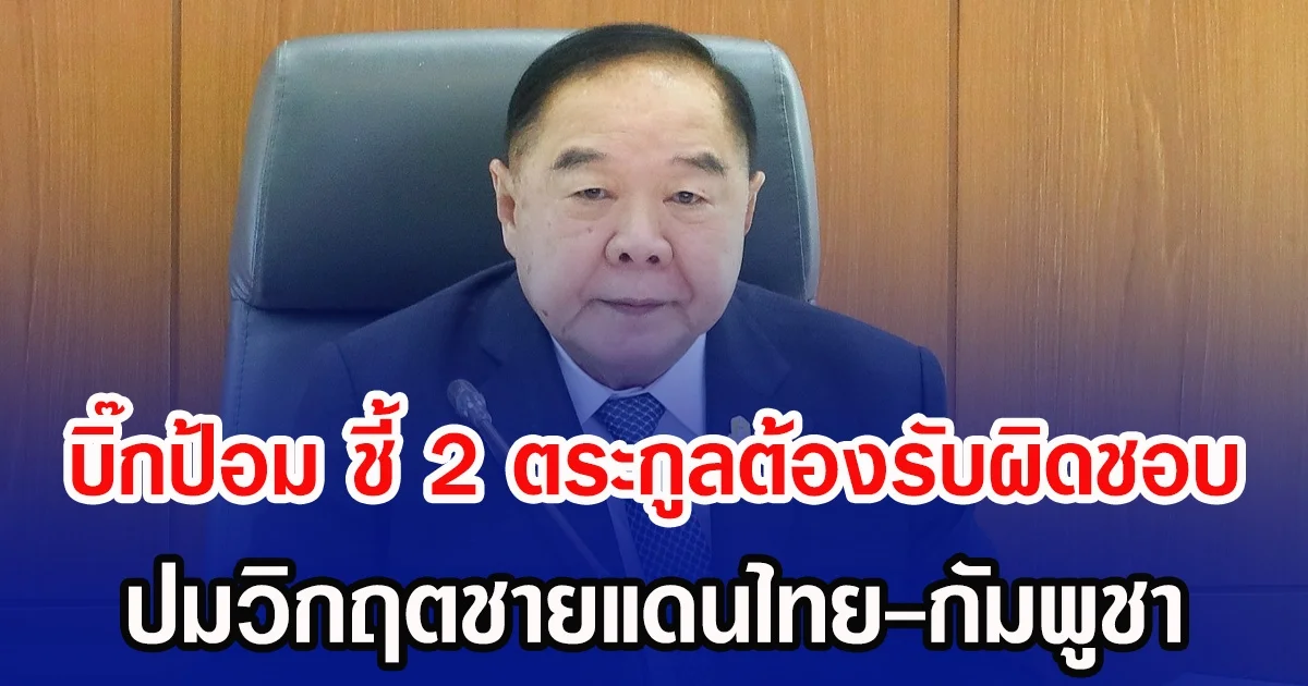 บิ๊กป้อม ชี้ 2 ตระกูลต้องรับผิดชอบ ปมวิกฤตชายแดนไทย-กัมพูชา