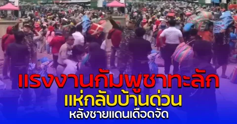 แรงงานกัมพูชาทะลัก แห่กลับบ้านด่วน หลังชายแดนเดือดจัด