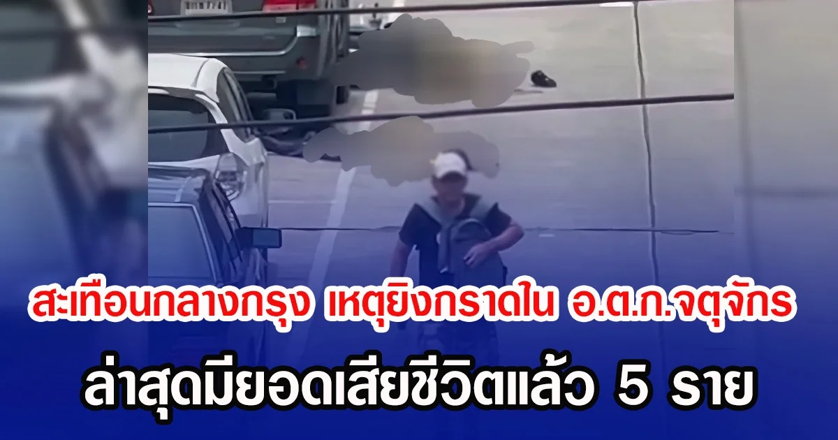 สะเทือนกลางกรุง เหตุยิงกราดใน อ.ต.ก.จตุจักร ล่าสุดมียอดผู้เสียชีวิตแล้ว 5 ราย