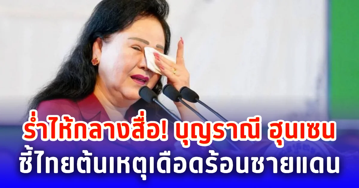 ร่ำไห้กลางสื่อ! บุญราณี ฮุนเซน ชี้ไทยต้นเหตุเดือดร้อนชายแดน