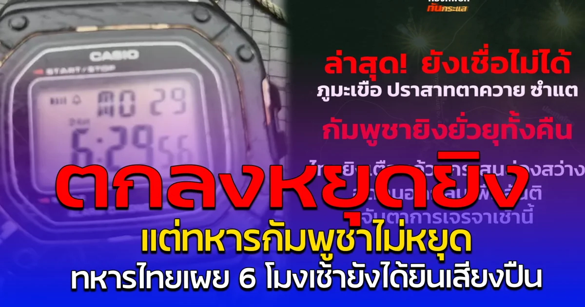 ตกลงหยุดยิง แต่ทหารกัมพูชาไม่หยุด ทหารไทยเผย 6 โมงเช้ายังได้ยินเสียงปืน