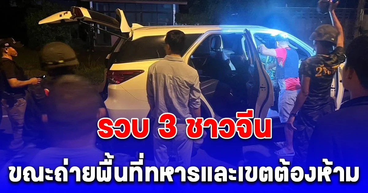 ด่วน! รวบ 3 ชาวจีนขณะถ่ายพื้นที่ทหารและเขตต้องห้าม