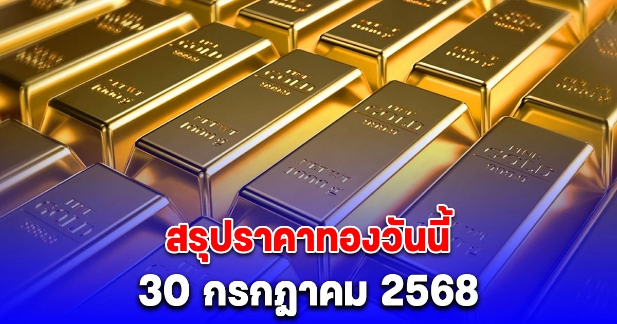 สรุปราคาทองวันนี้ 30 กรกฎาคม 2568