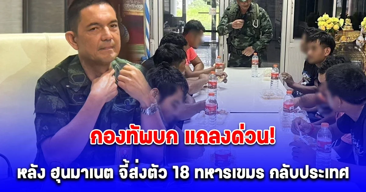 กองทัพบก แถลงด่วน! หลัง ฮุนมาเนต จี้ส่งตัว 18 ทหารเขมร กลับประเทศ
