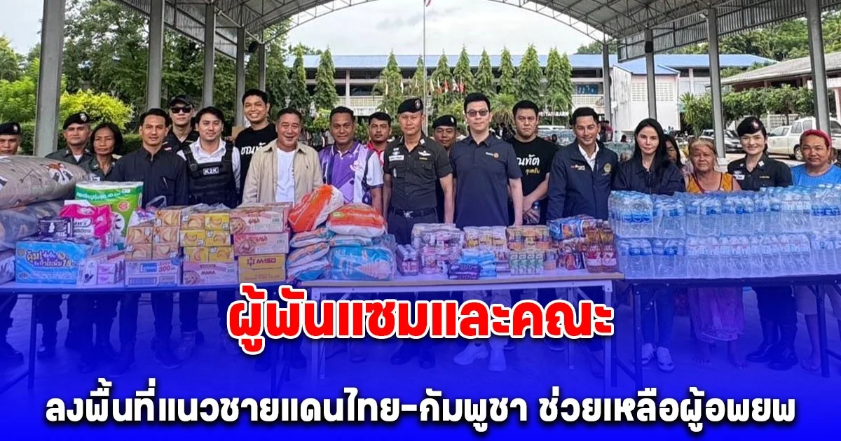 ผู้พันแซมและคณะ ลงพื้นที่แนวชายแดนไทย–กัมพูชา ช่วยเหลือผู้อพยพ