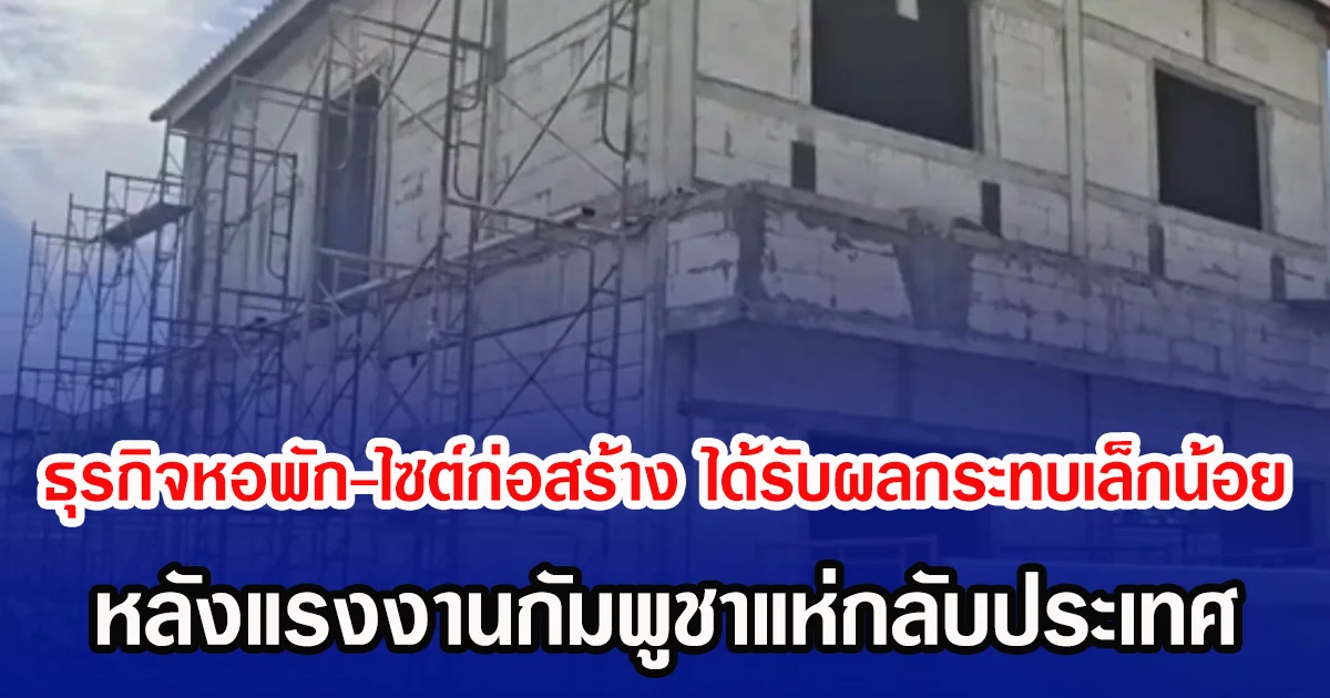 ธุรกิจหอพัก-ไซต์ก่อสร้าง ได้รับผลกระทบเล็กน้อย หลังแรงงานกัมพูชาแห่กลับประเทศ