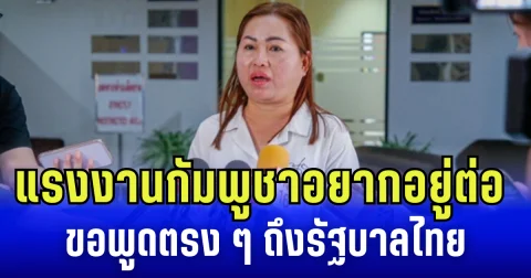 แรงงานกัมพูชาโอด อยากอยู่ต่อ ขอพูดตรง ๆ ถึงรัฐบาลไทย