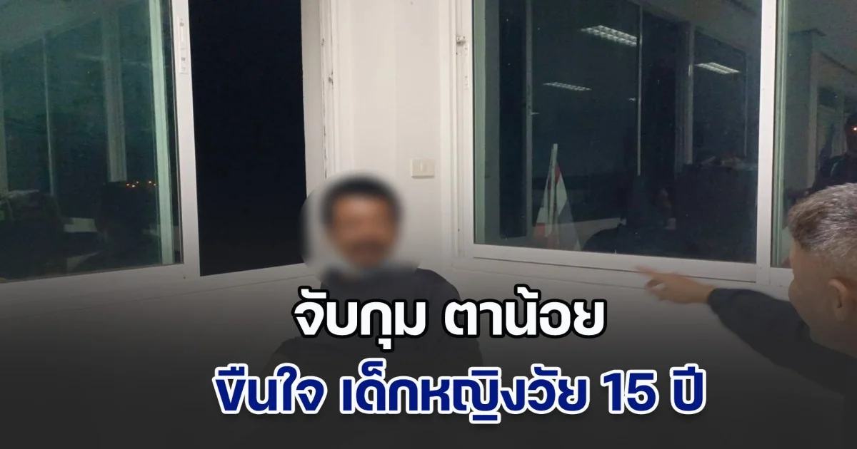 จับกุมตาน้อย ขืนใจ เด็กหญิงวัย 15 ปี เจ้าตัวอ้าง เป็นการสมยอม