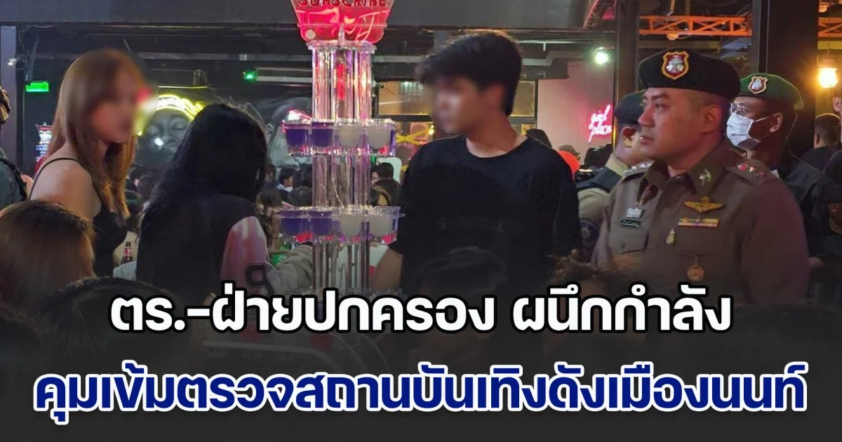 ตร.-ฝ่ายปกครอง ผนึกกำลังกว่า 100 นาย คุมเข้มตรวจสถานบันเทิงดังเมืองนนท์ หลังถูกร้องเรียนเสียงดัง