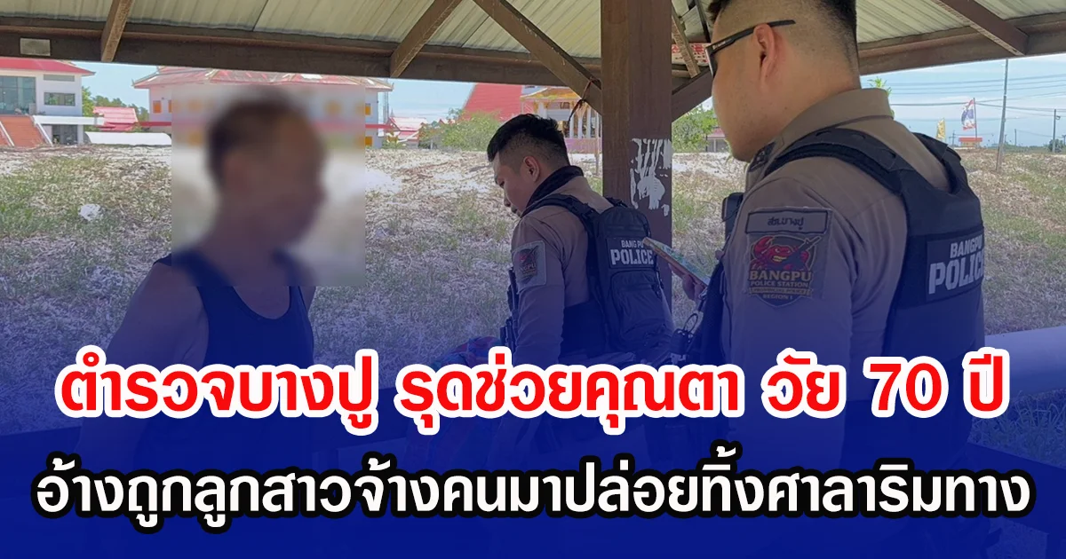 ตำรวจบางปู รุดช่วยคุณตา วัย 70 ปี อ้างถูกลูกสาวจ้างคนมาปล่อยทิ้งศาลาริมทาง