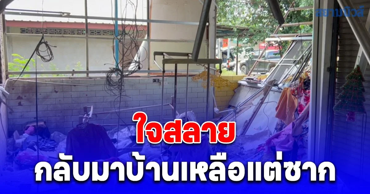 กลับมาเจอแต่ซาก ชาวบ้านชายแดนใจสลาย บ้านถูกกระสุนกัมพูชาถล่มยับจากการปะทะ