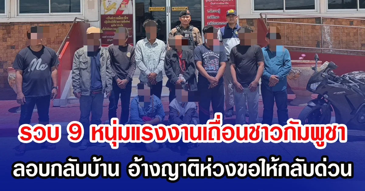รวบ 9 หนุ่มแรงงานเถื่อนชาวกัมพูชา ลอบกลับบ้าน อ้างญาติห่วงขอให้กลับด่วน