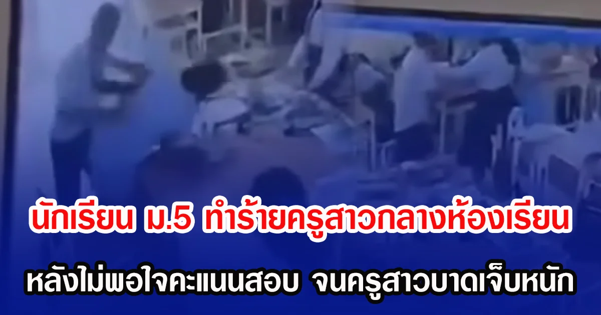 นักเรียน ม.5 ทำร้ายครูสาวกลางห้องเรียน หลังไม่พอใจคะแนนสอบ จนครูสาวบาดเจ็บหนัก