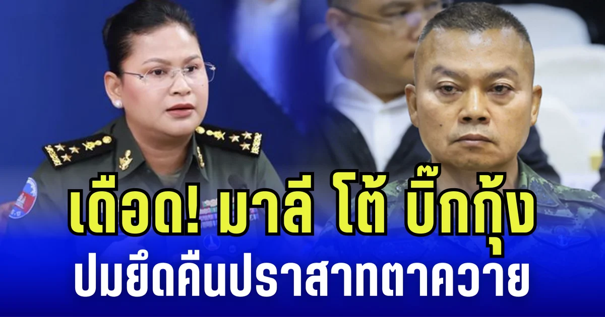 เดือด! มาลี โต้ บิ๊กกุ้ง ปมยึดคืนปราสาทตาควาย ชี้ชัดพยายามยั่วยุกัมพูชา