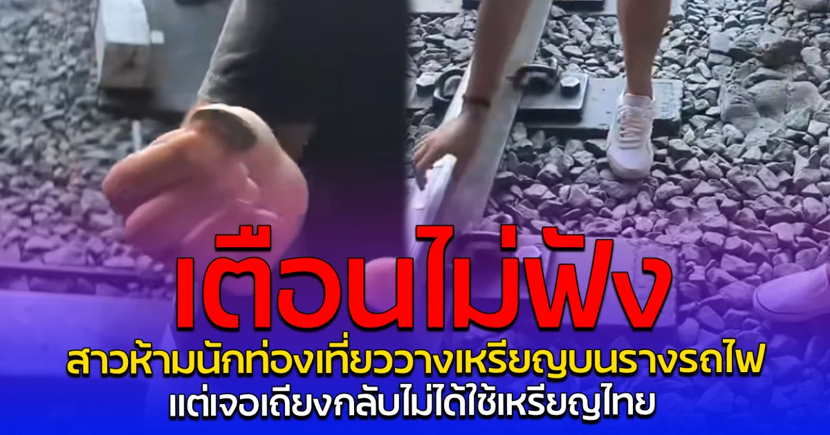 เตือนไม่ฟัง สาวห้ามนักท่องเที่ยววางเหรียญบนรางรถไฟ แต่เจอเถียงกลับไม่ได้ใช้เหรียญไทย