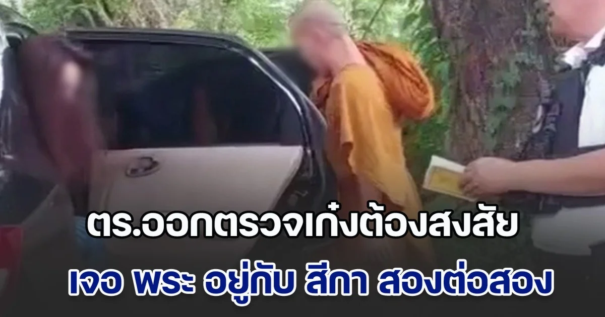 โป๊ะแตก! ตร.ออกตรวจ พบเก๋งน่าสงสัย เข้าตรวจพบ พระ อยู่กับ สีกา สองต่อสอง จับสึกทันที