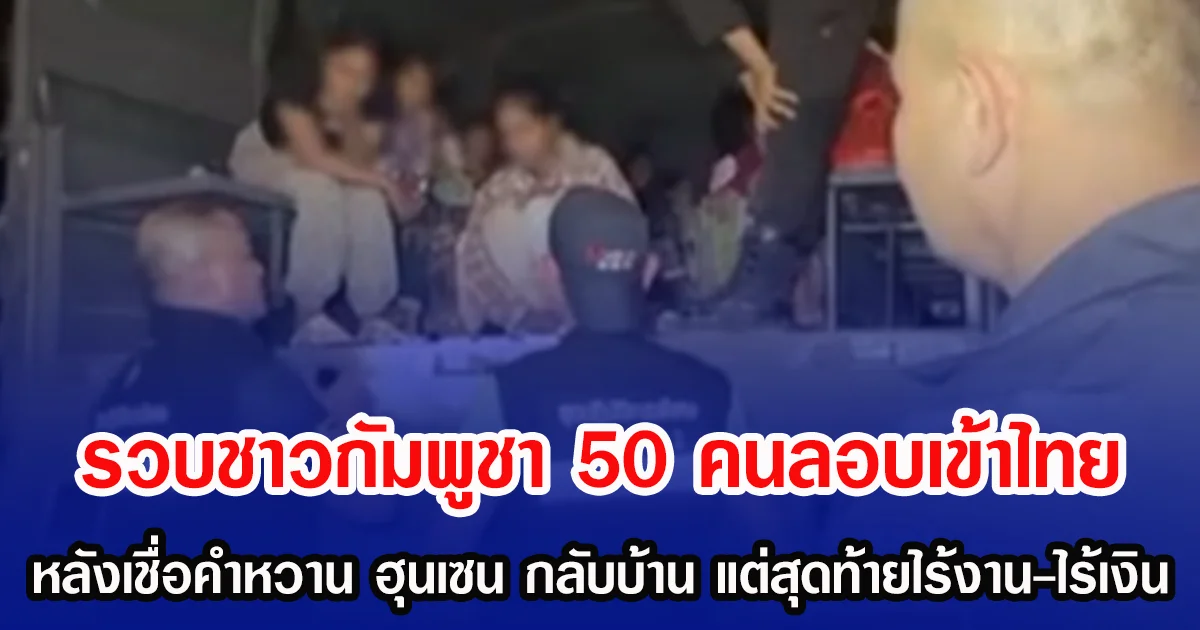 รวบชาวกัมพูชา 50 คนลอบเข้าไทย หลังเชื่อคำหวาน ฮุนเซน กลับบ้าน แต่สุดท้ายไร้งาน-ไร้เงิน