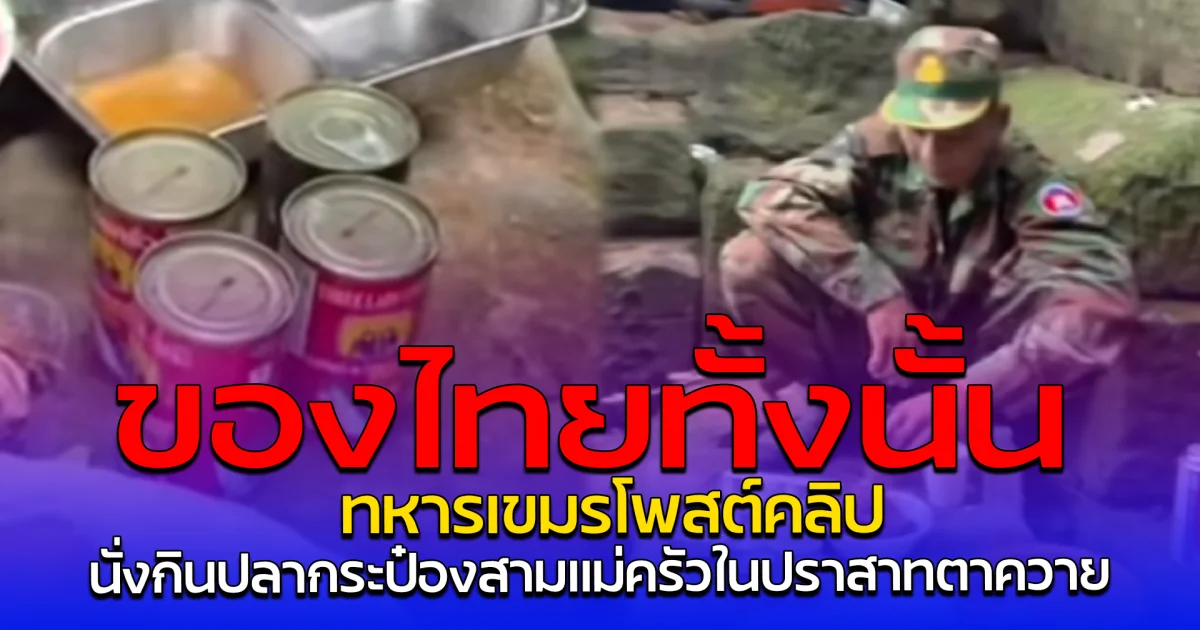 ของไทยทั้งนั้น ทหารเขมรโพสต์คลิป นั่งกินปลากระป๋องสามแม่ครัวในปราสาทตาควาย