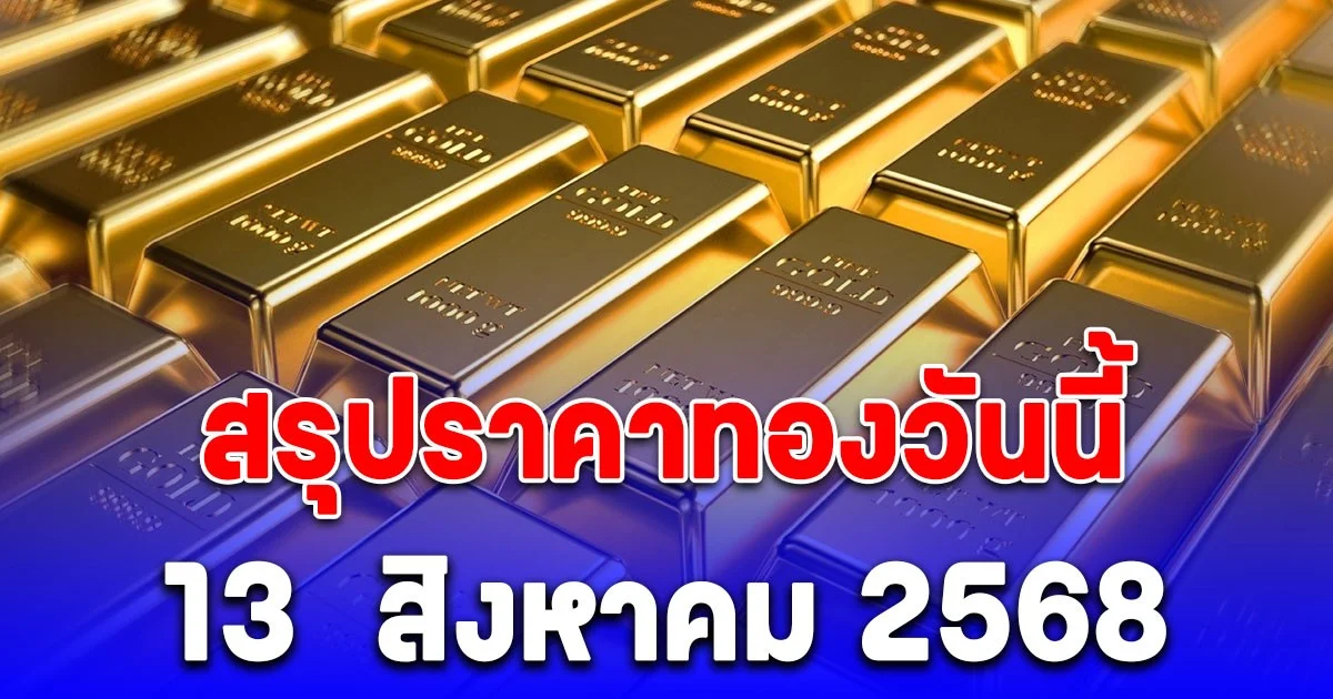สรุปราคาทองวันนี้  13  สิงหาคม 2568