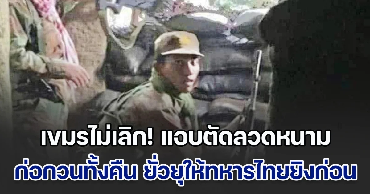 เขมรไม่เลิก! ตัดลวดหนาม ก่อกวนทั้งคืน ยั่วยุให้ทหารไทยยิงก่อน แถมละเมิดข้อตกลง เสริมกำลัง เสริมอาวุธ และสร้างป้อมไว้ในปราสาท