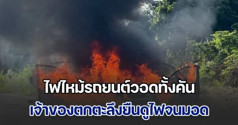ไฟไหม้รถยนต์วอดทั้งคัน เจ้าของตกตะลึงยืนดูไฟจนมอด ก่อนแจ้งจนท.