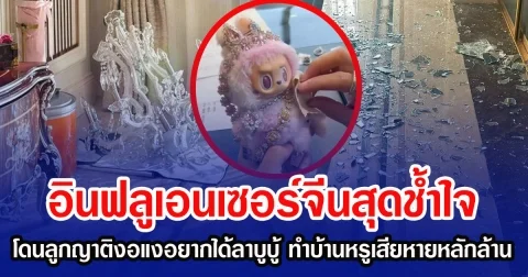 อินฟลูเอนเซอร์จีนสุดช้ำใจ หลังโดนลูกญาติงอแงอยากได้ลาบูบู้ ทำบ้านหรูพังเสียหายหลักล้าน
