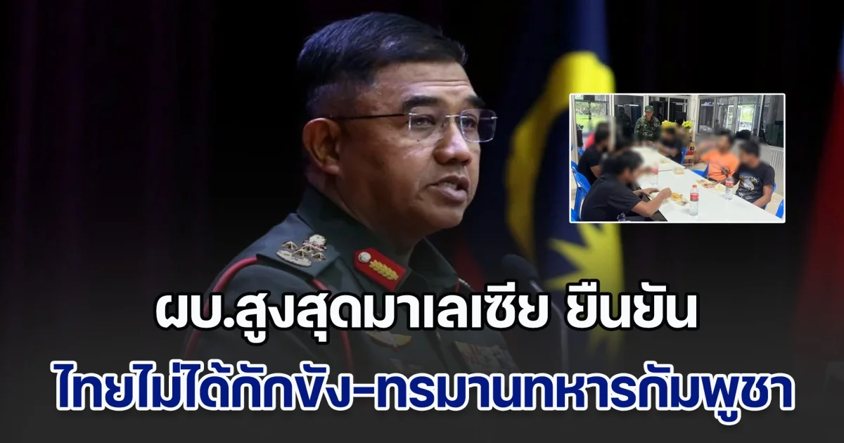 ผบ.สูงสุดมาเลเซีย ยืนยัน ไทยไม่ได้กักขัง-ทรมาน 20 ทหารกัมพูชา