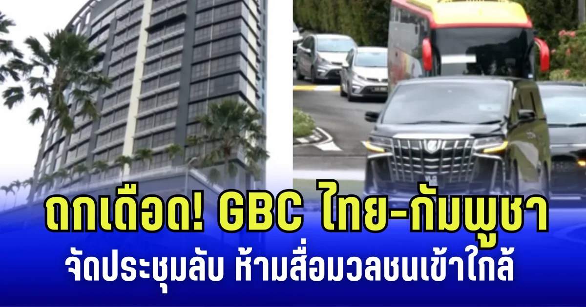 ถกเดือด! GBC ไทย-กัมพูชา จัดประชุมลับในโรงแรมทหาร ห้ามสื่อมวลชนเข้าใกล้