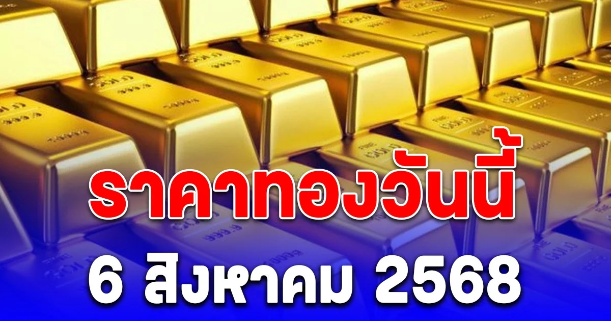 ราคาทองวันนี้ 6 สิงหาคม 2568