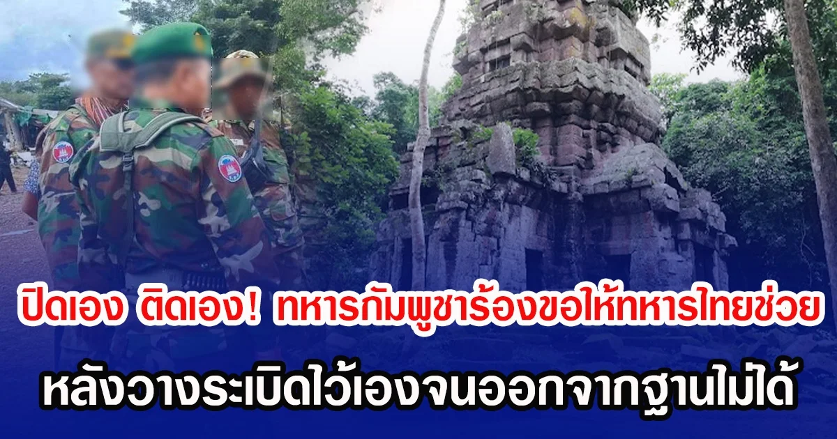 ปิดเอง ติดเอง! ทหารกัมพูชาร้องขอทหารไทยช่วย หลังวางระเบิดไว้เองจนออกจากฐานไม่ได้
