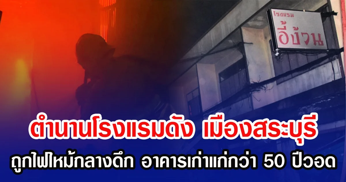 ตำนานโรงแรมดัง  เมืองสระบุรี ถูกไฟไหม้กลางดึก อาคารเก่าแก่กว่า 50 ปีวอด