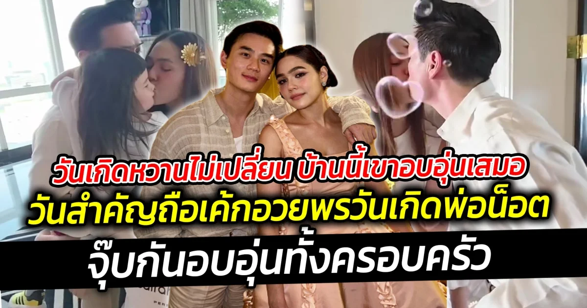 วันเกิดหวานไม่เปลี่ยน บ้านนี้เขาอบอุ่นเสมอ ถือเค้กอวยพรวันเกิดพ่อน็อต จุ๊บกันอบอุ่นทั้งครอบครัว