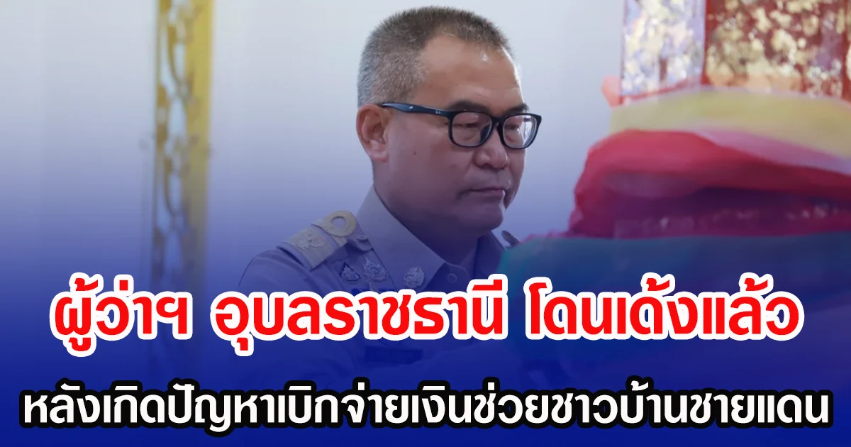 ผู้ว่าฯ อุบลราชธานี โดนเด้งแล้ว หลังเกิดปัญหาเบิกจ่ายเงินช่วยชาวบ้านชายแดน