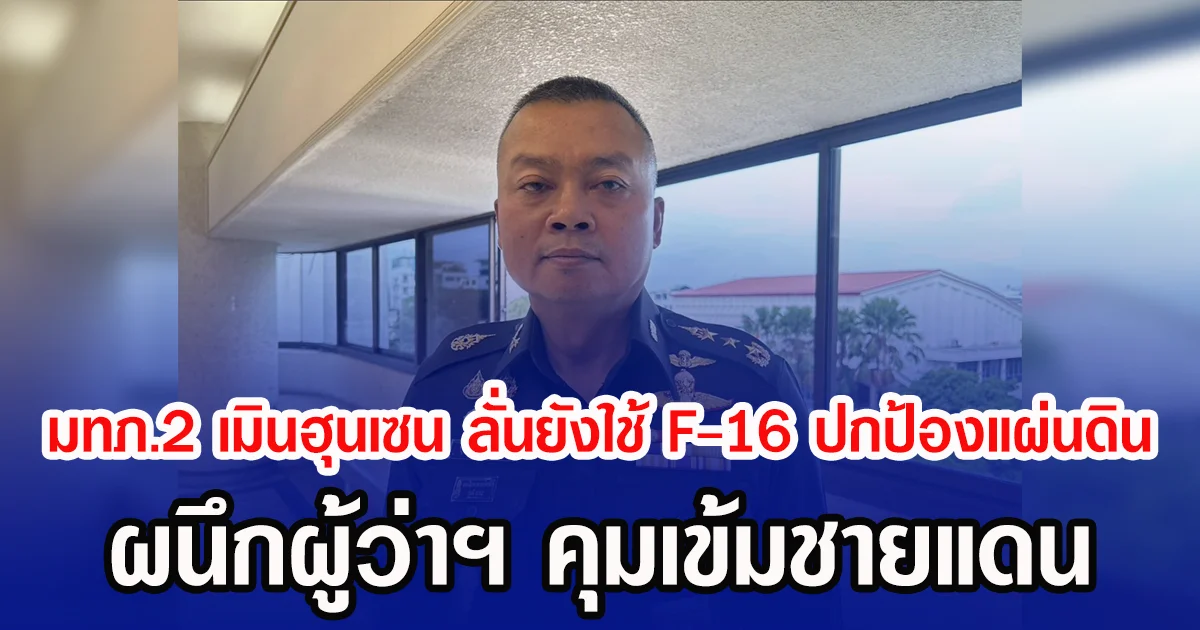 มทภ.2 เมินฮุนเซน ลั่นยังใช้ F-16 ปกป้องแผ่นดิน ผนึกผู้ว่าฯ คุมเข้มชายแดน