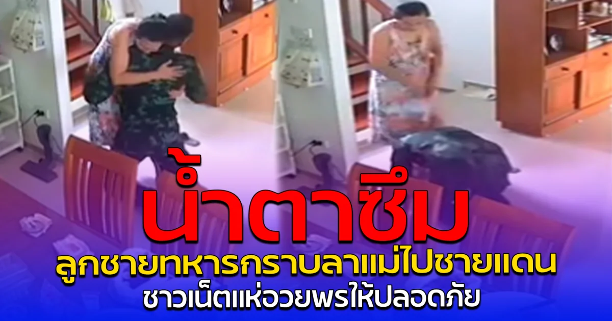 น้ำตาซึม ลูกชายทหารกราบลาแม่ไปชายแดน ชาวเน็ตแห่อวยพรให้ปลอดภัย