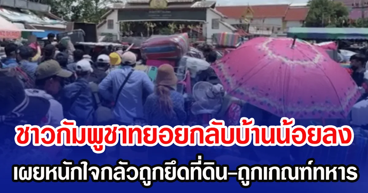 ชาวกัมพูชาทยอยกลับบ้านน้อยลง เผยหนักใจกลัวถูกยึดที่ดิน-ถูกเกณฑ์ทหาร