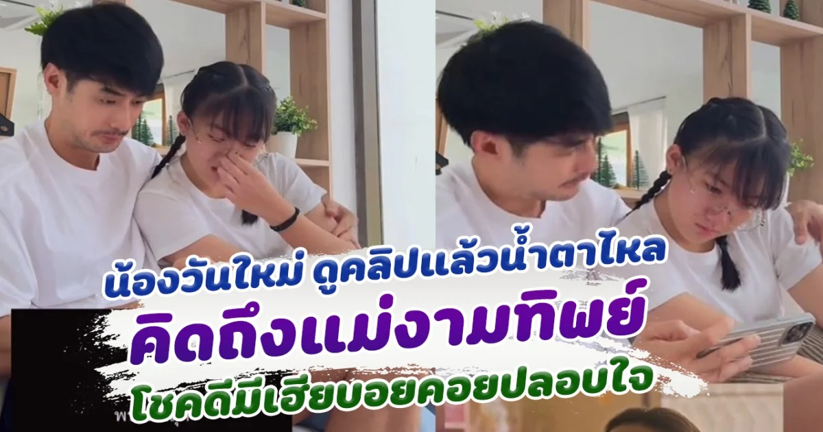 น้องวันใหม่ ดูคลิปแล้วน้ำตาไหล คิดถึงแม่งามทิพย์ โชคดีมีเฮียบอยคอยปลอบใจ