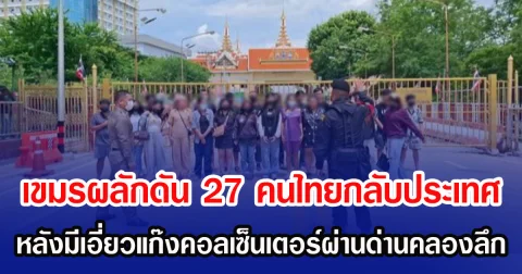 เขมรผลักดัน 27 คนไทยกลับประเทศ หลังมีเอี่ยวแก๊งคอลเซ็นเตอร์ผ่านด่านคลองลึก